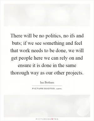 There will be no politics, no ifs and buts; if we see something and feel that work needs to be done, we will get people here we can rely on and ensure it is done in the same thorough way as our other projects Picture Quote #1