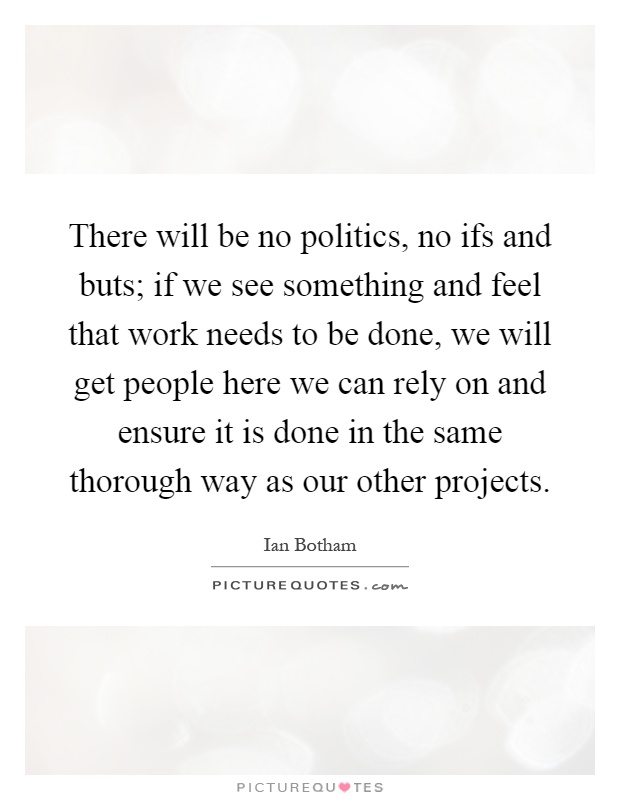 There will be no politics, no ifs and buts; if we see something and feel that work needs to be done, we will get people here we can rely on and ensure it is done in the same thorough way as our other projects Picture Quote #1