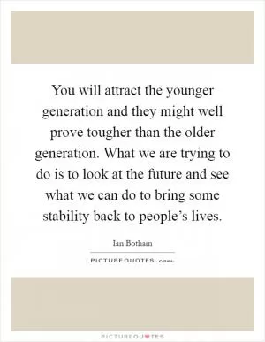 You will attract the younger generation and they might well prove tougher than the older generation. What we are trying to do is to look at the future and see what we can do to bring some stability back to people’s lives Picture Quote #1