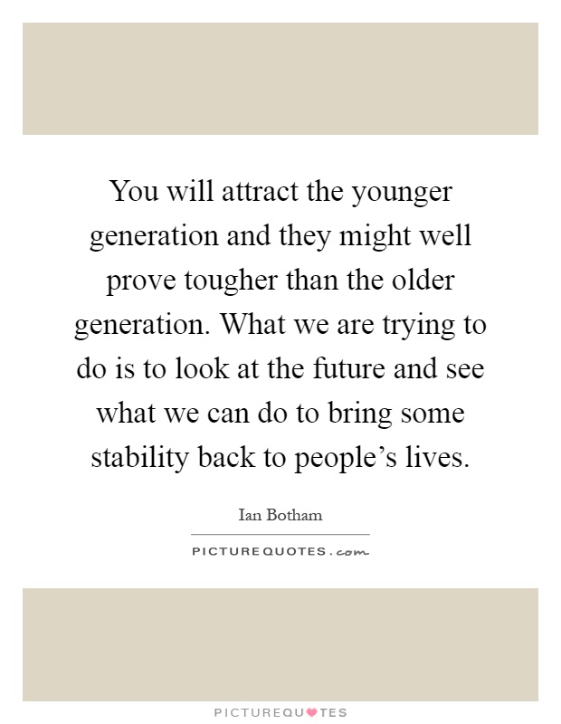 You will attract the younger generation and they might well prove tougher than the older generation. What we are trying to do is to look at the future and see what we can do to bring some stability back to people's lives Picture Quote #1