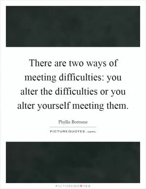 There are two ways of meeting difficulties: you alter the difficulties or you alter yourself meeting them Picture Quote #1