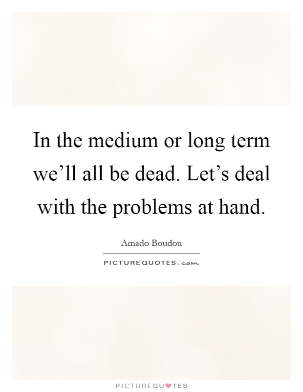 In the medium or long term we'll all be dead. Let's deal with the problems at hand Picture Quote #1