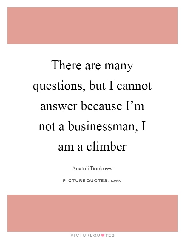 There are many questions, but I cannot answer because I'm not a businessman, I am a climber Picture Quote #1
