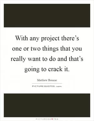 With any project there’s one or two things that you really want to do and that’s going to crack it Picture Quote #1
