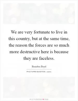 We are very fortunate to live in this country, but at the same time, the reason the forces are so much more destructive here is because they are faceless Picture Quote #1