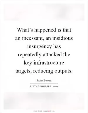 What’s happened is that an incessant, an insidious insurgency has repeatedly attacked the key infrastructure targets, reducing outputs Picture Quote #1