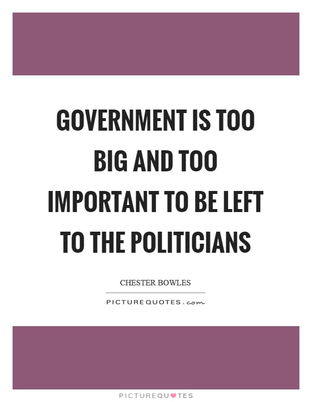 Government is too big and too important to be left to the politicians Picture Quote #1