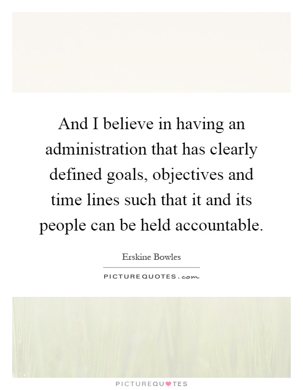 And I believe in having an administration that has clearly defined goals, objectives and time lines such that it and its people can be held accountable Picture Quote #1