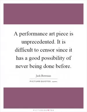 A performance art piece is unprecedented. It is difficult to censor since it has a good possibility of never being done before Picture Quote #1