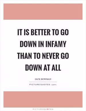 It is better to go down in infamy than to never go down at all Picture Quote #1