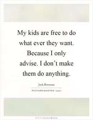 My kids are free to do what ever they want. Because I only advise. I don’t make them do anything Picture Quote #1