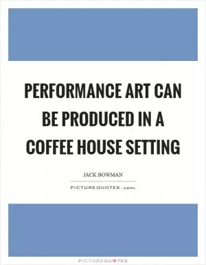 Performance art can be produced in a coffee house setting Picture Quote #1