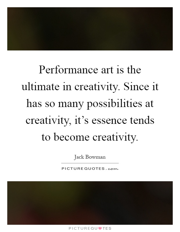 Performance art is the ultimate in creativity. Since it has so many possibilities at creativity, it's essence tends to become creativity Picture Quote #1