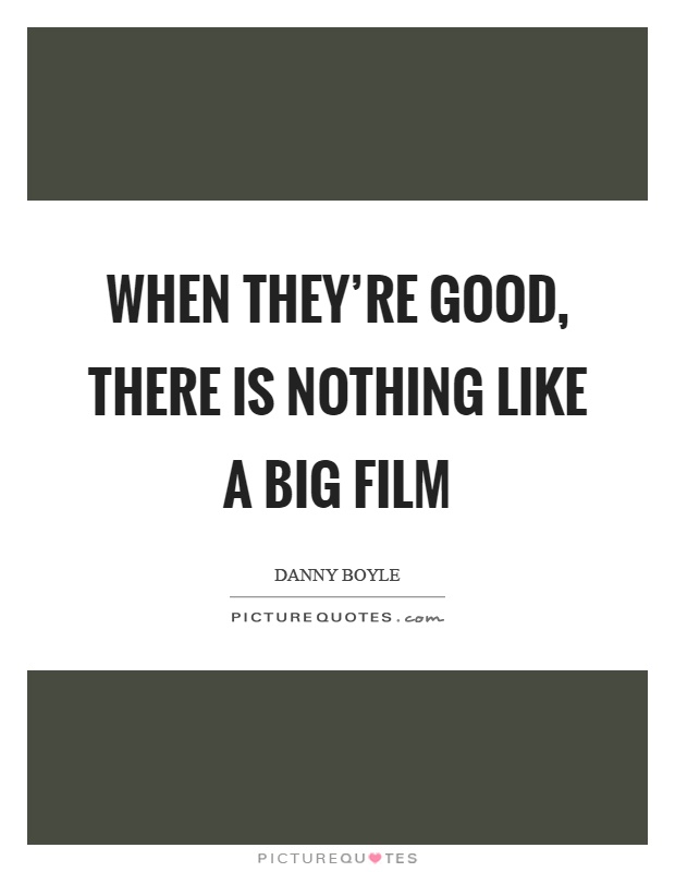 When they're good, there is nothing like a big film Picture Quote #1