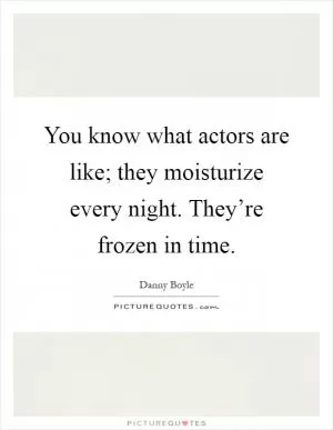 You know what actors are like; they moisturize every night. They’re frozen in time Picture Quote #1