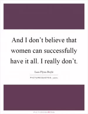 And I don’t believe that women can successfully have it all. I really don’t Picture Quote #1