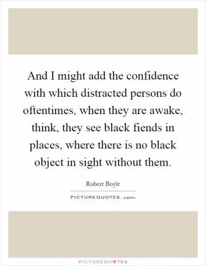 And I might add the confidence with which distracted persons do oftentimes, when they are awake, think, they see black fiends in places, where there is no black object in sight without them Picture Quote #1