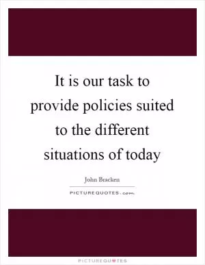 It is our task to provide policies suited to the different situations of today Picture Quote #1