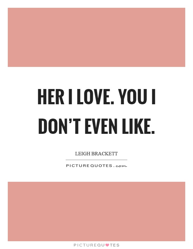 Her I love. You I don't even like Picture Quote #1