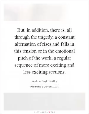 But, in addition, there is, all through the tragedy, a constant alternation of rises and falls in this tension or in the emotional pitch of the work, a regular sequence of more exciting and less exciting sections Picture Quote #1