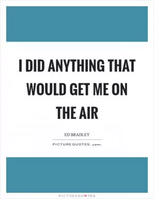 I did anything that would get me on the air Picture Quote #1