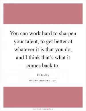 You can work hard to sharpen your talent, to get better at whatever it is that you do, and I think that’s what it comes back to Picture Quote #1