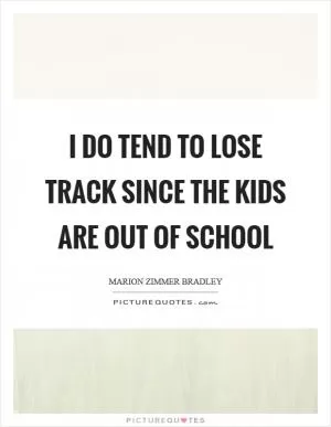 I do tend to lose track since the kids are out of school Picture Quote #1
