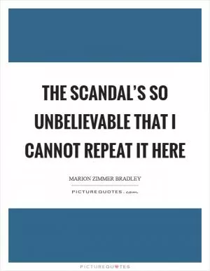 The scandal’s so unbelievable that I cannot repeat it here Picture Quote #1