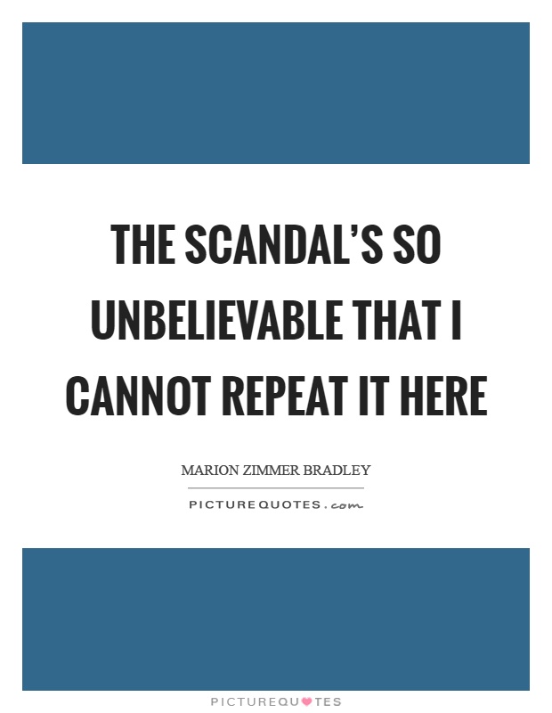 The scandal's so unbelievable that I cannot repeat it here Picture Quote #1