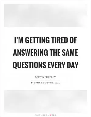 I’m getting tired of answering the same questions every day Picture Quote #1