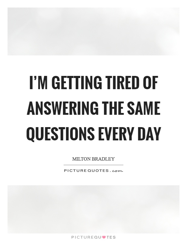 I'm getting tired of answering the same questions every day Picture Quote #1