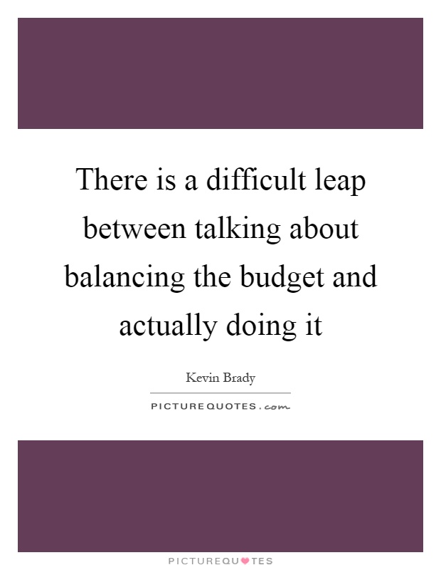 There is a difficult leap between talking about balancing the budget and actually doing it Picture Quote #1