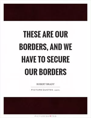 These are our borders, and we have to secure our borders Picture Quote #1