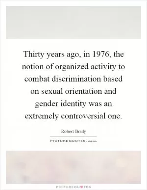 Thirty years ago, in 1976, the notion of organized activity to combat discrimination based on sexual orientation and gender identity was an extremely controversial one Picture Quote #1