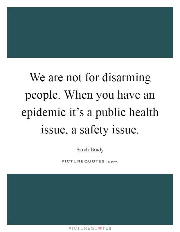 We are not for disarming people. When you have an epidemic it's a public health issue, a safety issue Picture Quote #1