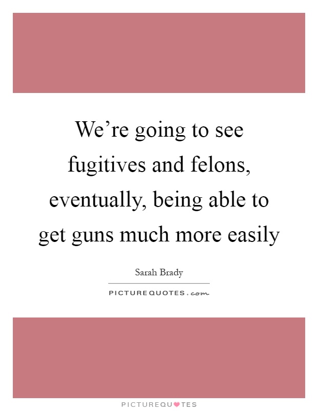 We're going to see fugitives and felons, eventually, being able to get guns much more easily Picture Quote #1