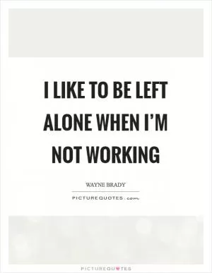I like to be left alone when I’m not working Picture Quote #1