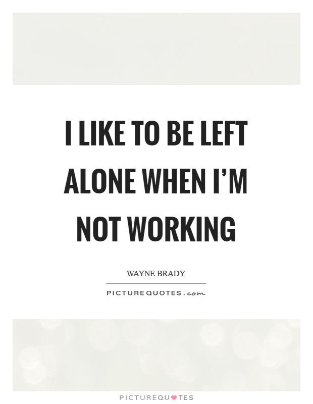 I like to be left alone when I'm not working Picture Quote #1