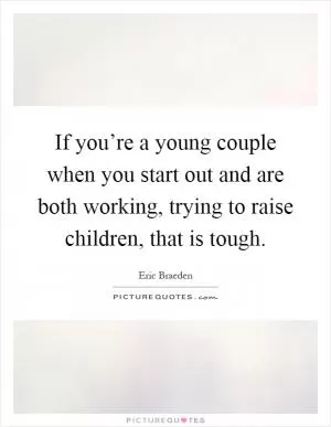 If you’re a young couple when you start out and are both working, trying to raise children, that is tough Picture Quote #1