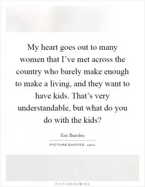 My heart goes out to many women that I’ve met across the country who barely make enough to make a living, and they want to have kids. That’s very understandable, but what do you do with the kids? Picture Quote #1