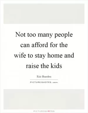 Not too many people can afford for the wife to stay home and raise the kids Picture Quote #1