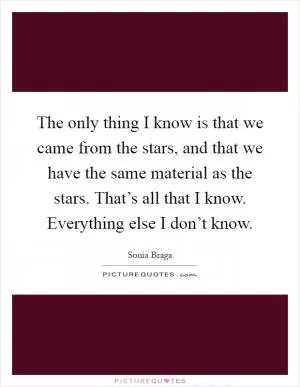 The only thing I know is that we came from the stars, and that we have the same material as the stars. That’s all that I know. Everything else I don’t know Picture Quote #1