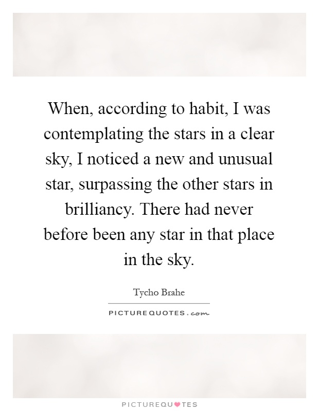 When, according to habit, I was contemplating the stars in a clear sky, I noticed a new and unusual star, surpassing the other stars in brilliancy. There had never before been any star in that place in the sky Picture Quote #1