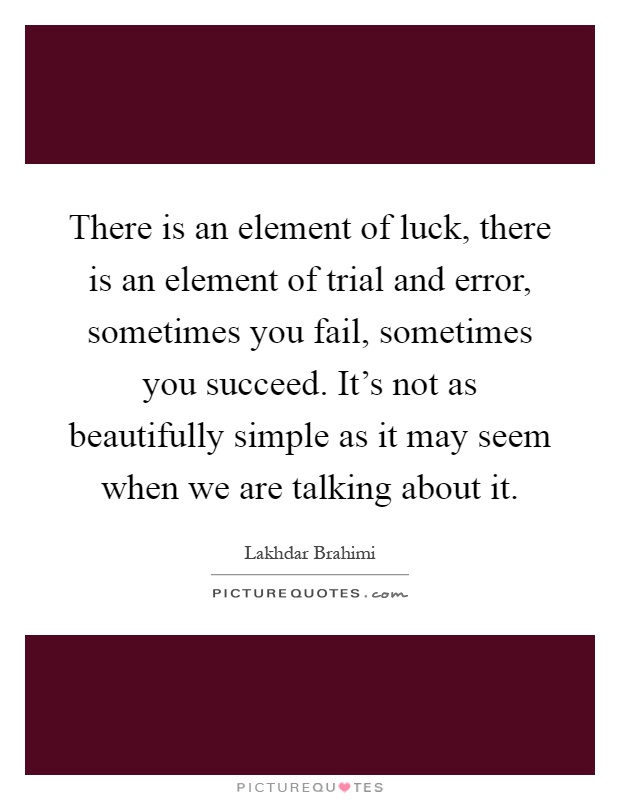 There is an element of luck, there is an element of trial and error, sometimes you fail, sometimes you succeed. It's not as beautifully simple as it may seem when we are talking about it Picture Quote #1