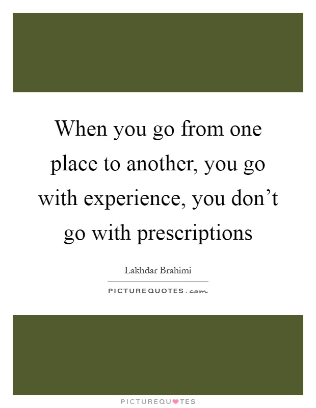 When you go from one place to another, you go with experience, you don't go with prescriptions Picture Quote #1