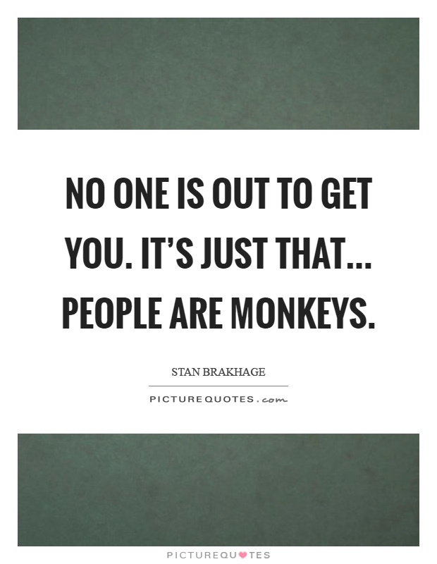 No one is out to get you. It's just that... People are monkeys Picture Quote #1