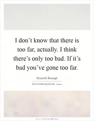 I don’t know that there is too far, actually. I think there’s only too bad. If it’s bad you’ve gone too far Picture Quote #1