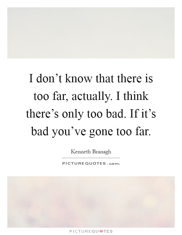 I don't know that there is too far, actually. I think there's only too bad. If it's bad you've gone too far Picture Quote #1