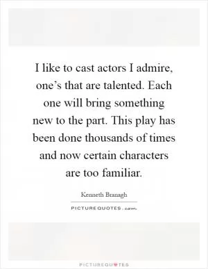 I like to cast actors I admire, one’s that are talented. Each one will bring something new to the part. This play has been done thousands of times and now certain characters are too familiar Picture Quote #1