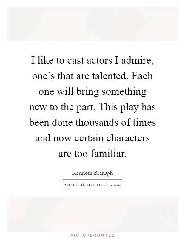 I like to cast actors I admire, one's that are talented. Each one will bring something new to the part. This play has been done thousands of times and now certain characters are too familiar Picture Quote #1